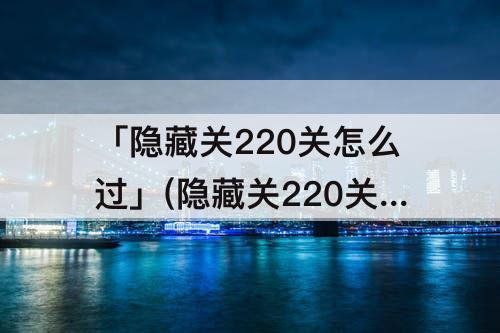 「隐藏关220关怎么过」(隐藏关220关怎么过攻略教程)