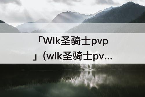 「Wlk圣骑士pvp」(wlk圣骑士pvp专业)