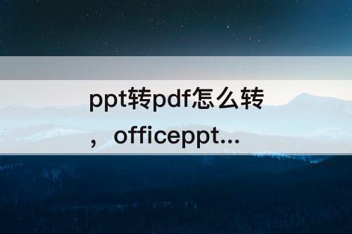 ppt转pdf怎么转，officeppt转pdf怎么转