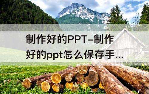 制作好的PPT-制作好的ppt怎么保存手机文件