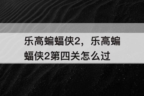 乐高蝙蝠侠2，乐高蝙蝠侠2第四关怎么过