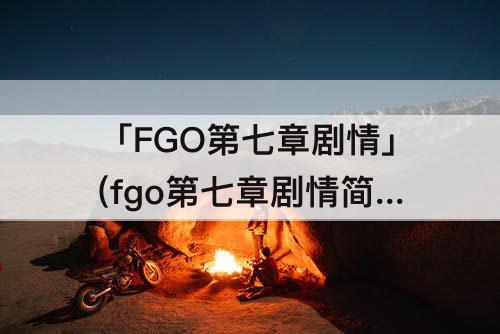「FGO第七章剧情」(fgo第七章剧情简介)