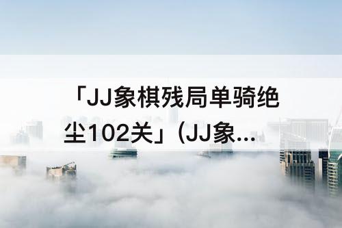 「JJ象棋残局单骑绝尘102关」(JJ象棋残局单骑绝尘102关怎么过)