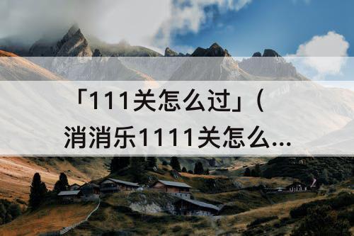 「111关怎么过」(消消乐1111关怎么过攻略教程)
