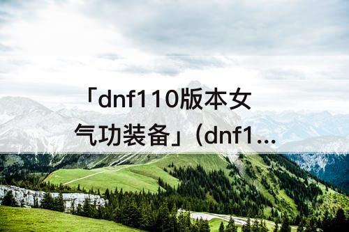 「dnf110版本女气功装备」(dnf110版本女气功装备搭配2023)