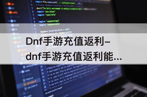 Dnf手游充值返利-dnf手游充值返利能退吗