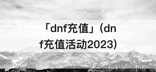 「dnf充值」(dnf充值活动2023)