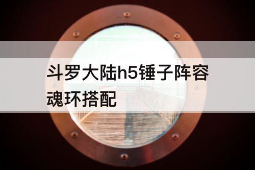 斗罗大陆h5锤子阵容魂环搭配