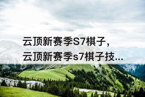 云顶新赛季S7棋子，云顶新赛季s7棋子技能