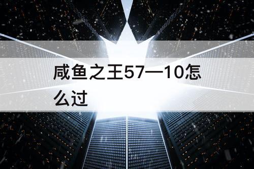 咸鱼之王57—10怎么过