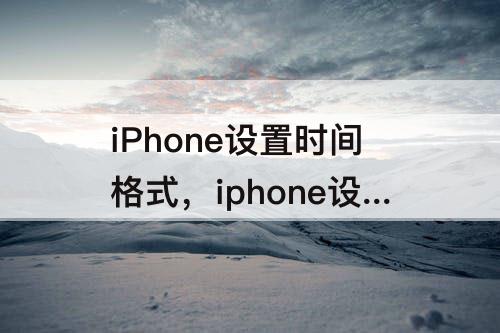 iPhone设置时间格式，iphone设置时间格式是24