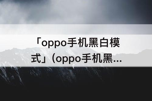 「oppo手机黑白模式」(oppo手机黑白模式设置悬浮)