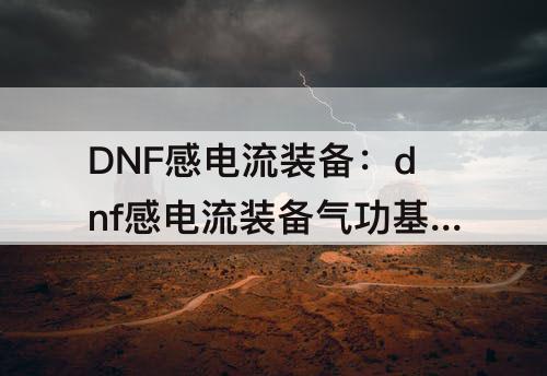 DNF感电流装备：dnf感电流装备气功基础精通流派