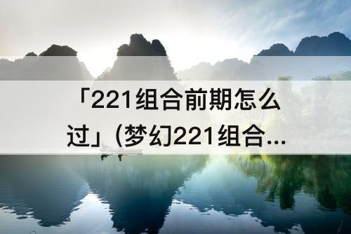 「221组合前期怎么过」(梦幻221组合前期怎么过)