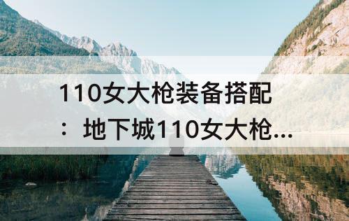 110女大枪装备搭配：地下城110女大枪装备搭配