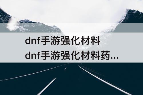 dnf手游强化材料 dnf手游强化材料药水