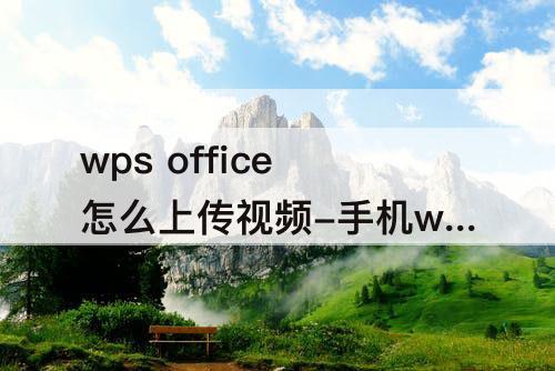 wps office怎么上传视频-手机wps office怎么上传视频