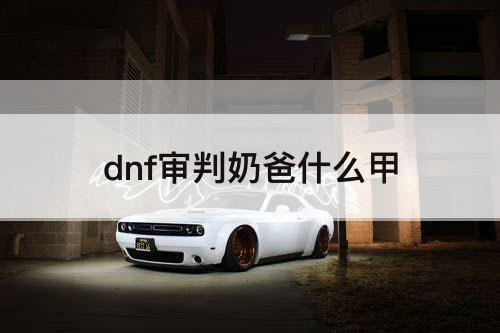 dnf审判奶爸什么甲