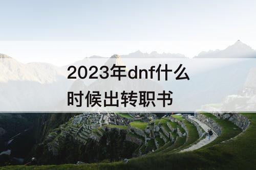 2023年dnf什么时候出转职书