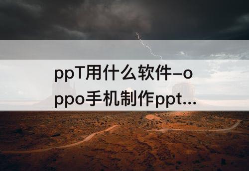 ppT用什么软件-oppo手机制作ppt用什么软件