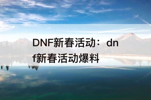 DNF新春活动：dnf新春活动爆料