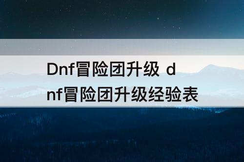Dnf冒险团升级 dnf冒险团升级经验表