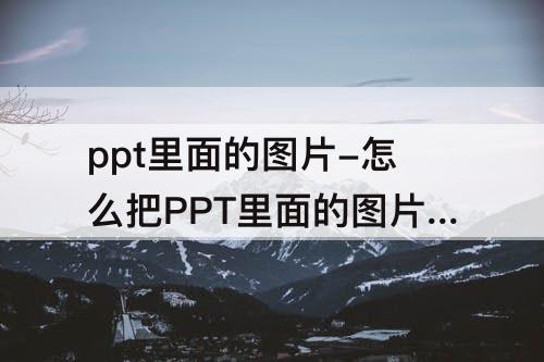 ppt里面的图片-怎么把PPT里面的图片提取出来