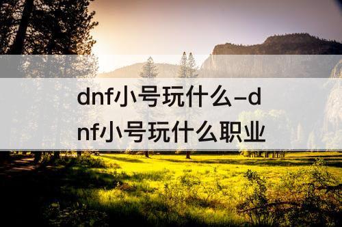 dnf小号玩什么-dnf小号玩什么职业