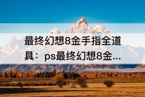 最终幻想8金手指全道具：ps最终幻想8金手指全道具