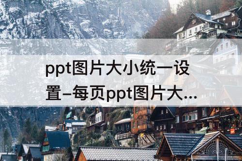 ppt图片大小统一设置-每页ppt图片大小统一设置