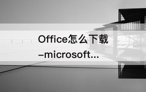 Office怎么下载-microsoft office怎么下载免费的