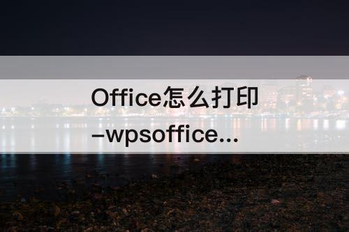 Office怎么打印-wpsoffice怎么打印出来