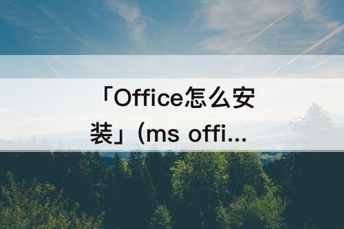 「Office怎么安装」(ms office怎么安装)