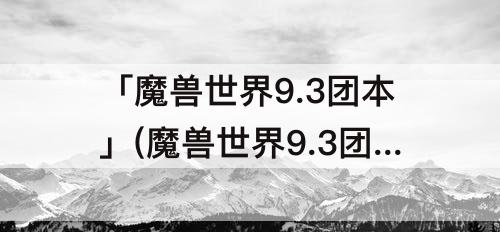 「魔兽世界9.3团本」(魔兽世界9.3团本h和m一起开的?)