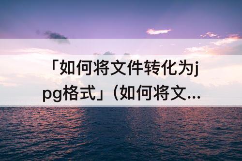 「如何将文件转化为jpg格式」(如何将文件转化为jpg格式wps)