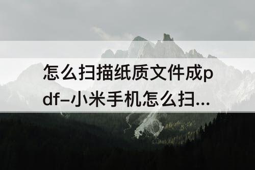 怎么扫描纸质文件成pdf-小米手机怎么扫描纸质文件成pdf