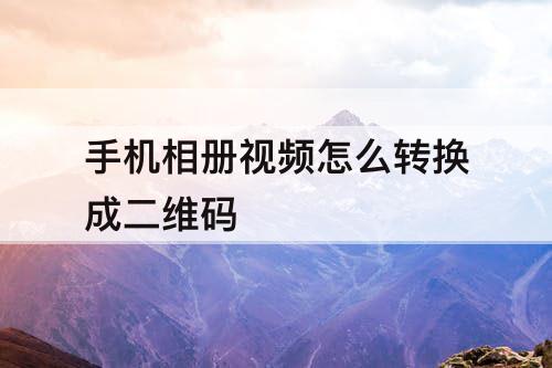 手机相册视频怎么转换成二维码