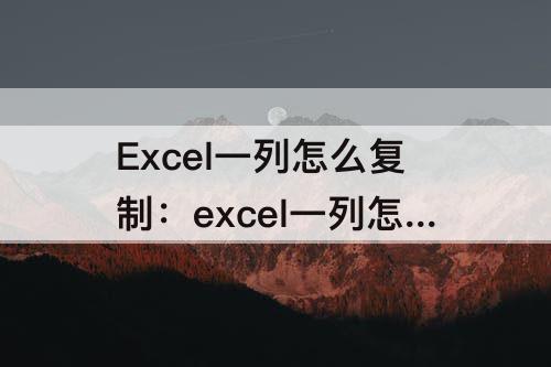 Excel一列怎么复制：excel一列怎么复制相同内容