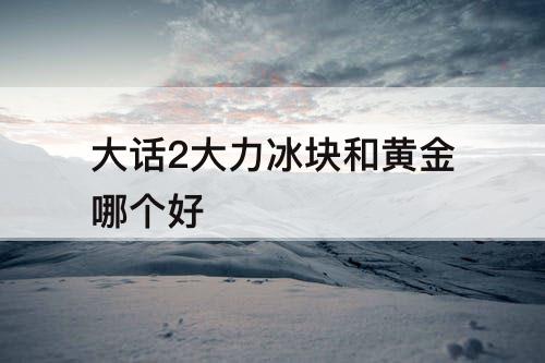大话2大力冰块和黄金哪个好