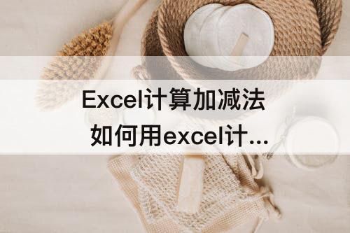 Excel计算加减法 如何用excel计算加减法混合
