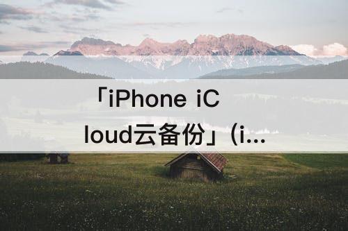 「iPhone iCloud云备份」(iphone icloud云备份是什么)