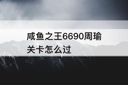 咸鱼之王6690周瑜关卡怎么过