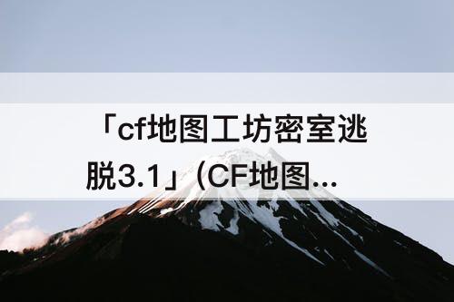 「cf地图工坊密室逃脱3.1」(CF地图工坊密室逃脱3.1最快偷鸡教学)
