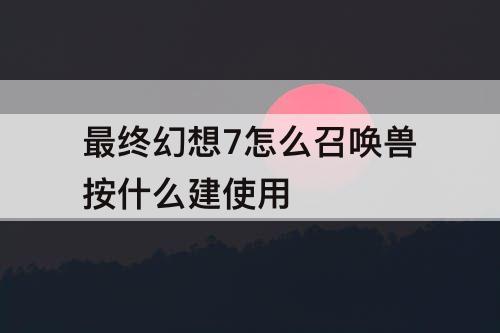 最终幻想7怎么召唤兽按什么建使用