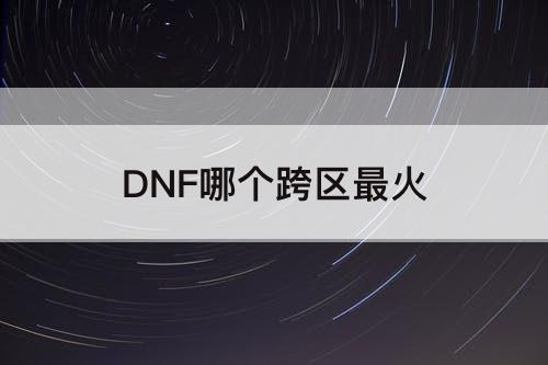 DNF哪个跨区最火