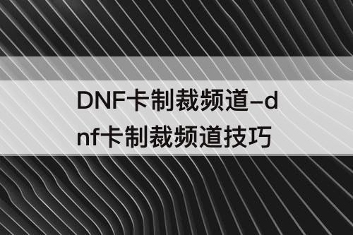 DNF卡制裁频道-dnf卡制裁频道技巧