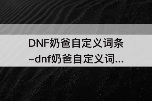 DNF奶爸自定义词条-dnf奶爸自定义词条推荐
