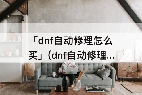 「dnf自动修理怎么买」(dnf自动修理怎么买划算)