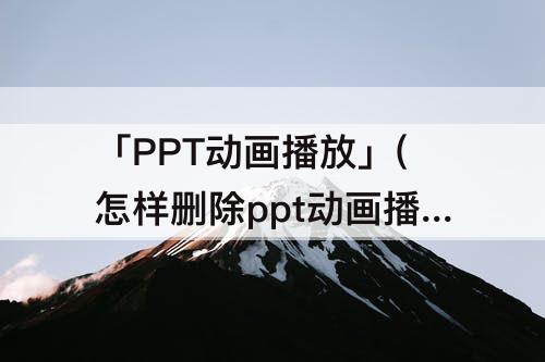 「PPT动画播放」(怎样删除ppt动画播放)
