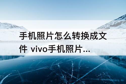 手机照片怎么转换成文件 vivo手机照片怎么转换成文件